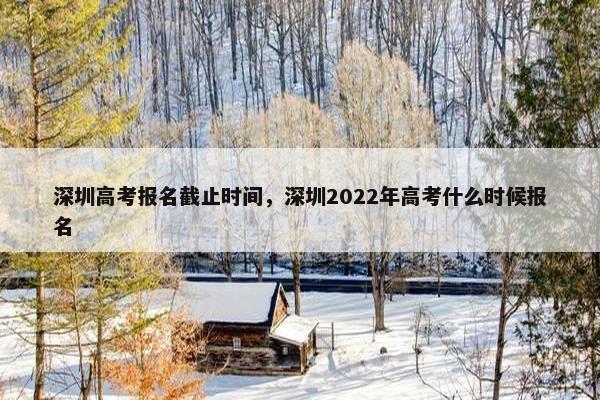 深圳高考报名截止时间,深圳2022年高考什么时候报名 深圳高考报名截止时间,深圳2022年高考什么时候报名