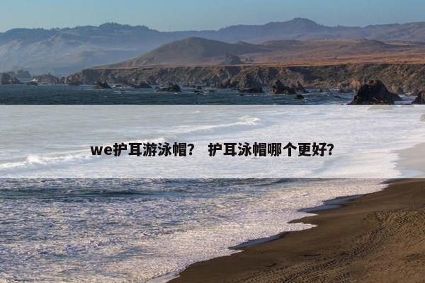 we护耳游泳帽? 护耳泳帽哪个更好? we护耳游泳帽? 护耳泳帽哪个更好?
