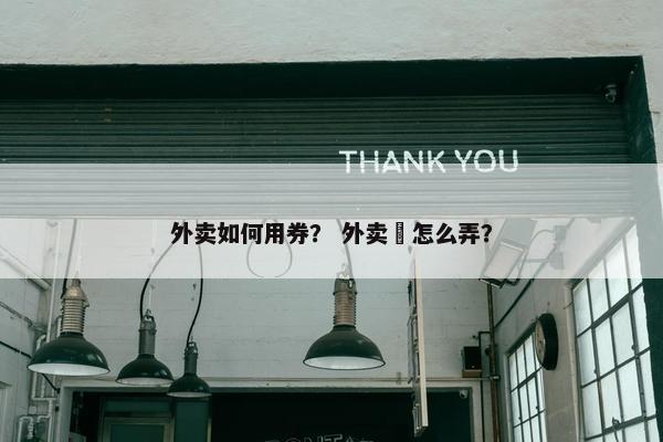 外卖如何用券？ 外卖劵怎么弄？