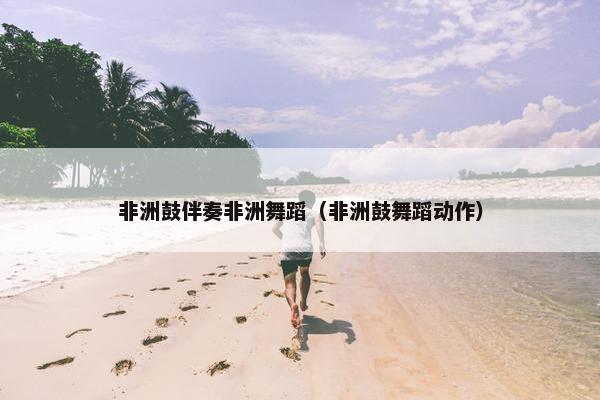 非洲鼓伴奏非洲舞蹈（非洲鼓舞蹈动作）