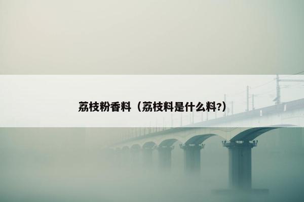 荔枝粉香料（荔枝料是什么料?）