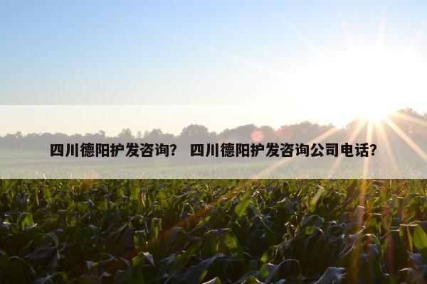四川德阳护发咨询? 四川德阳护发咨询公司电话? 四川德阳护发咨询? 四川德阳护发咨询公司电话?