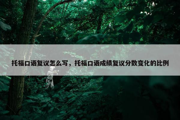 托福口语复议怎么写,托福口语成绩复议分数变化的比例 托福口语复议怎么写,托福口语成绩复议分数变化的比例