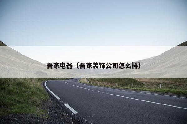 吾家电器(吾家装饰公司怎么样) 吾家电器(吾家装饰公司怎么样)