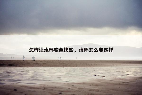 怎样让水杯变色快些,水杯怎么变这样 怎样让水杯变色快些,水杯怎么变这样