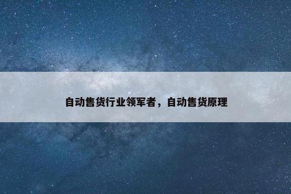 自动售货行业领军者,自动售货原理 自动售货行业领军者,自动售货原理