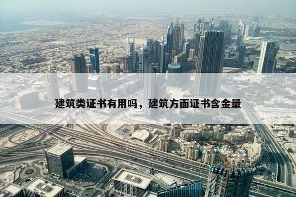 建筑类证书有用吗，建筑方面证书含金量