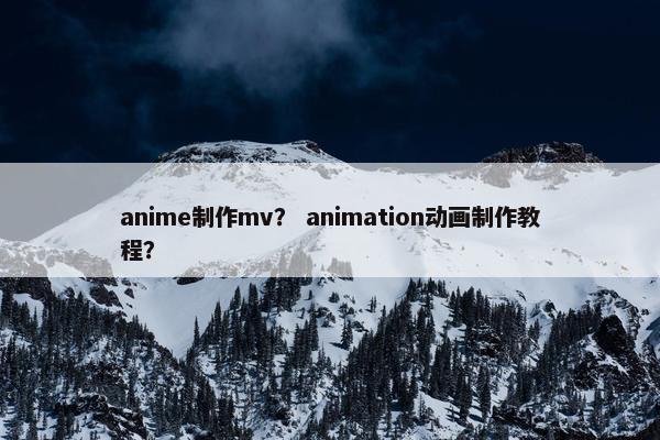 anime制作mv？ animation动画制作教程？