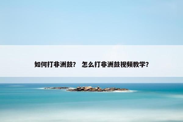 如何打非洲鼓？ 怎么打非洲鼓视频教学？