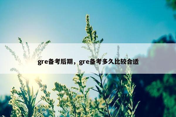 gre备考后期,gre备考多久比较合适 gre备考后期,gre备考多久比较合适
