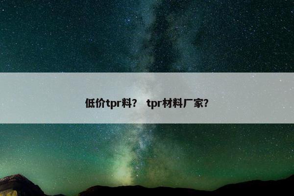 低价tpr料？ tpr材料厂家？