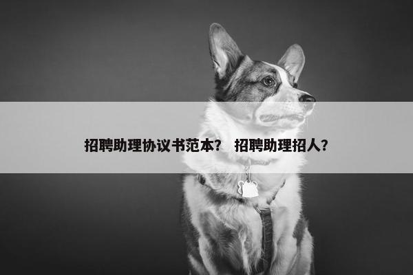招聘助理协议书范本？ 招聘助理招人？