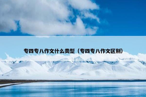 专四专八作文什么类型（专四专八作文区别）