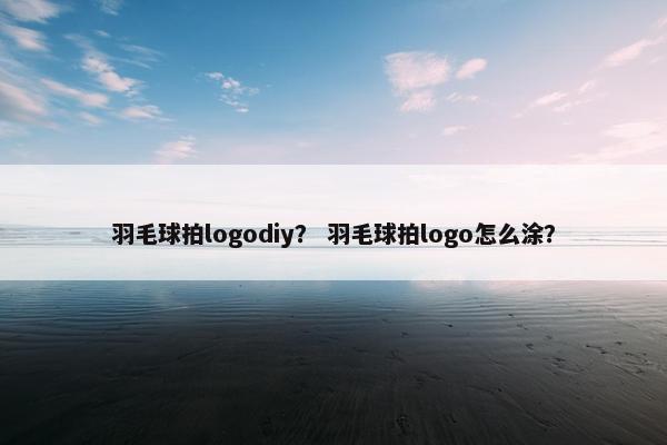 羽毛球拍logodiy？ 羽毛球拍logo怎么涂？