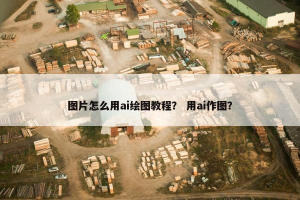 图片怎么用ai绘图教程？ 用ai作图？