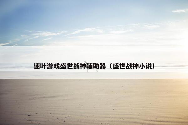 速叶游戏盛世战神辅助器(盛世战神小说) 速叶游戏盛世战神辅助器(盛世战神小说)