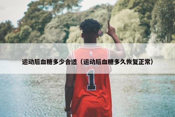 运动后血糖多少合适（运动后血糖多久恢复正常）