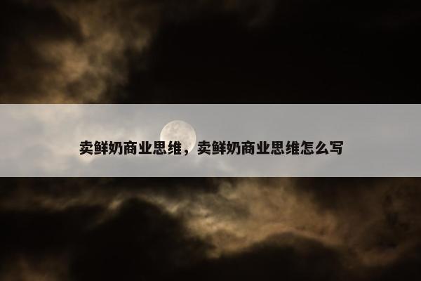 卖鲜奶商业思维,卖鲜奶商业思维怎么写 卖鲜奶商业思维,卖鲜奶商业思维怎么写