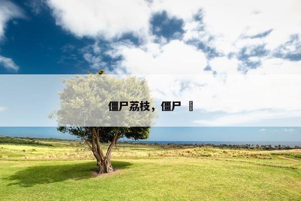 僵尸荔枝,僵尸 犼 僵尸荔枝,僵尸 犼