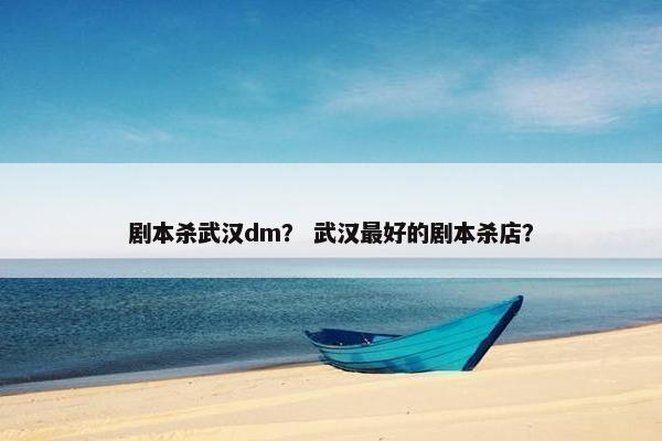 剧本杀武汉dm？ 武汉最好的剧本杀店？