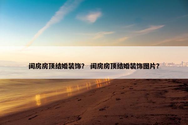 闺房房顶结婚装饰? 闺房房顶结婚装饰图片? 闺房房顶结婚装饰? 闺房房顶结婚装饰图片?