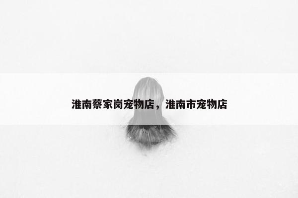 淮南蔡家岗宠物店,淮南市宠物店 淮南蔡家岗宠物店,淮南市宠物店