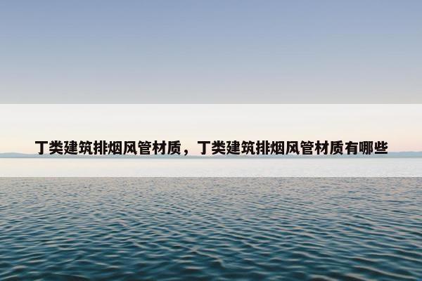 丁类建筑排烟风管材质，丁类建筑排烟风管材质有哪些