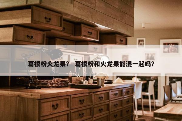 葛根粉火龙果? 葛根粉和火龙果能混一起吗? 葛根粉火龙果? 葛根粉和火龙果能混一起吗?