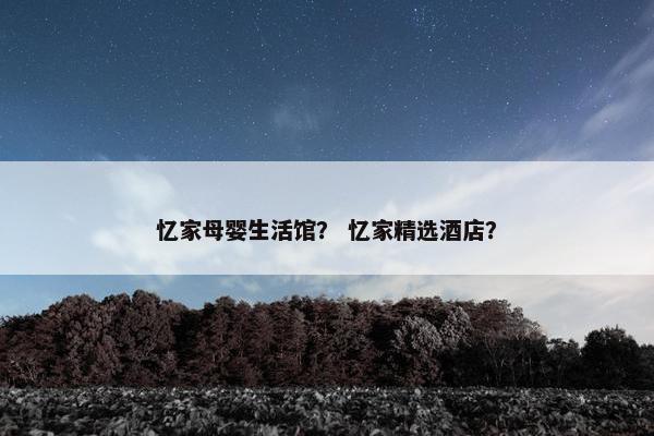 忆家母婴生活馆? 忆家精选酒店? 忆家母婴生活馆? 忆家精选酒店?