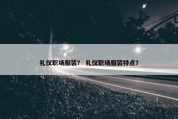 礼仪职场服装? 礼仪职场服装特点? 礼仪职场服装? 礼仪职场服装特点?