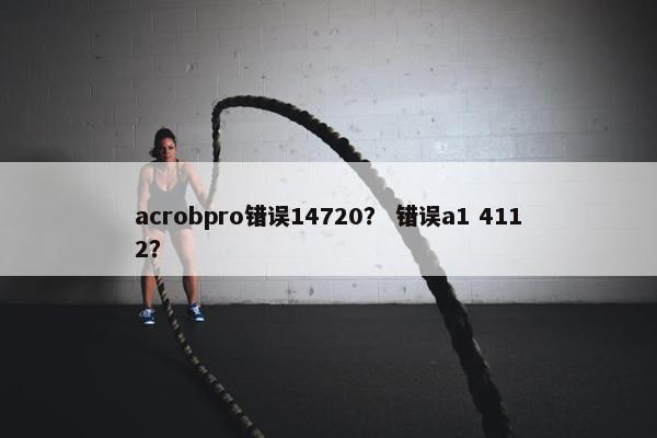 acrobpro错误14720? 错误a1 4112? acrobpro错误14720? 错误a1 4112?