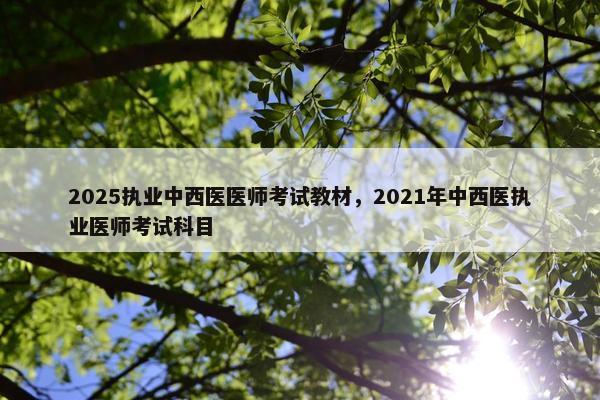 2025执业中西医医师考试教材,2021年中西医执业医师考试科目 2025执业中西医医师考试教材,2021年中西医执业医师考试科目
