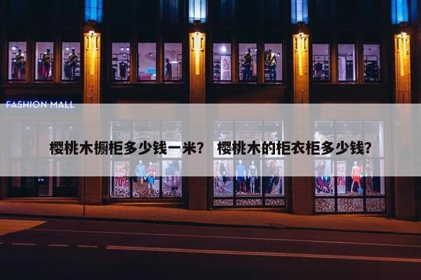 樱桃木橱柜多少钱一米？ 樱桃木的柜衣柜多少钱？