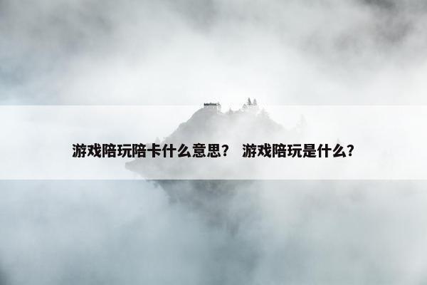 游戏陪玩陪卡什么意思? 游戏陪玩是什么? 游戏陪玩陪卡什么意思? 游戏陪玩是什么?