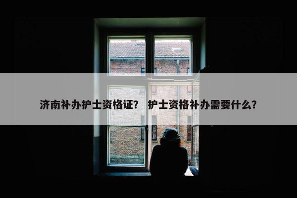 济南补办护士资格证? 护士资格补办需要什么? 济南补办护士资格证? 护士资格补办需要什么?