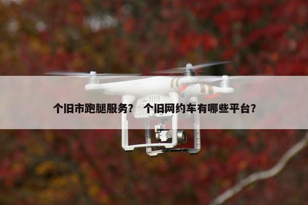 个旧市跑腿服务？ 个旧网约车有哪些平台？