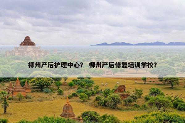 柳州产后护理中心? 柳州产后修复培训学校? 柳州产后护理中心? 柳州产后修复培训学校?