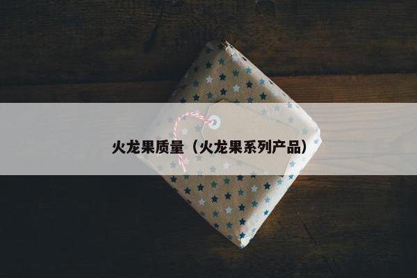 火龙果质量(火龙果系列产品) 火龙果质量(火龙果系列产品)