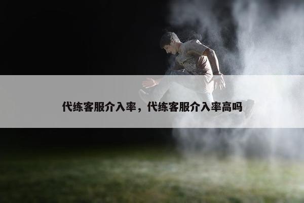 代练客服介入率,代练客服介入率高吗 代练客服介入率,代练客服介入率高吗