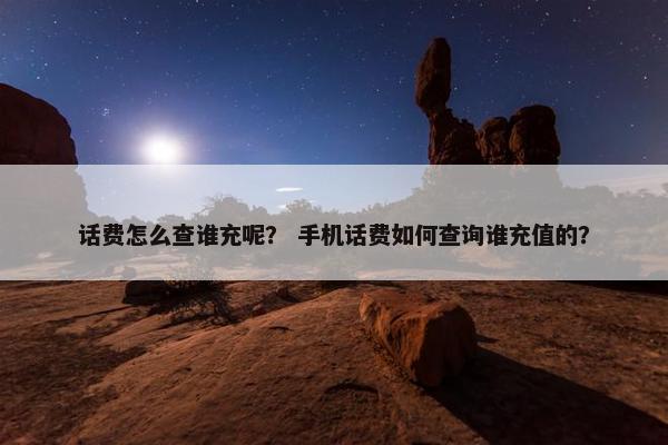 话费怎么查谁充呢？ 手机话费如何查询谁充值的？
