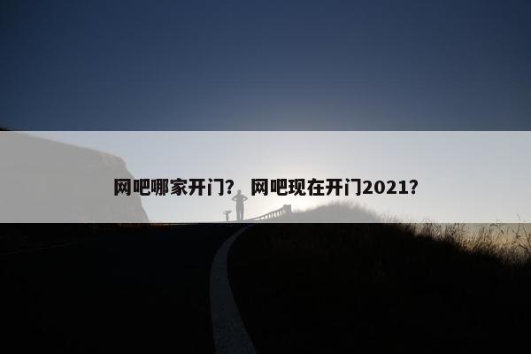 网吧哪家开门？ 网吧现在开门2021？