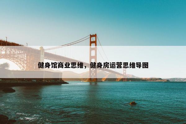 健身馆商业思维,健身房运营思维导图 健身馆商业思维,健身房运营思维导图