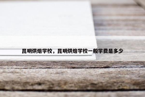 昆明烘焙学校,昆明烘焙学校一般学费是多少 昆明烘焙学校,昆明烘焙学校一般学费是多少