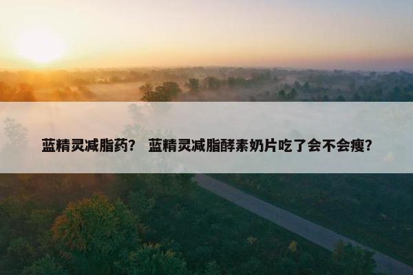 蓝精灵减脂药？ 蓝精灵减脂酵素奶片吃了会不会瘦？