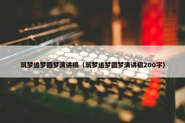 筑梦追梦圆梦演讲稿(筑梦追梦圆梦演讲稿200字) 筑梦追梦圆梦演讲稿(筑梦追梦圆梦演讲稿200字)