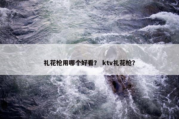 礼花枪用哪个好看？ ktv礼花枪？