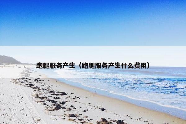 跑腿服务产生（跑腿服务产生什么费用）