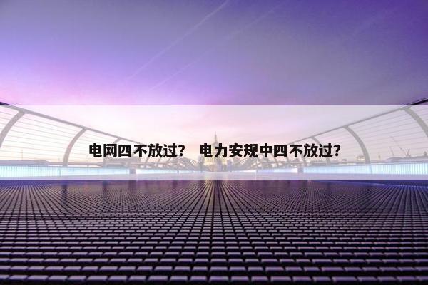 电网四不放过？ 电力安规中四不放过？