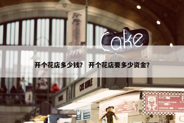 开个花店多少钱？ 开个花店要多少资金？