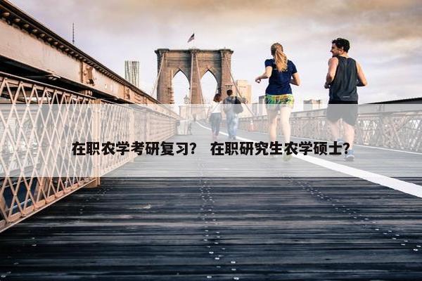 在职农学考研复习? 在职研究生农学硕士? 在职农学考研复习? 在职研究生农学硕士?